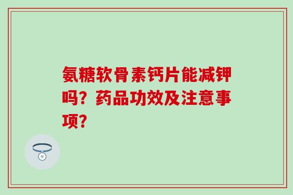 氨糖软骨素钙片能减钾吗?药品功效及注意事项?-第1张图片-氨糖科普网 氨糖软骨素钙片能减钾吗?药品功效及注意事项?-第1张图片-氨糖科普网