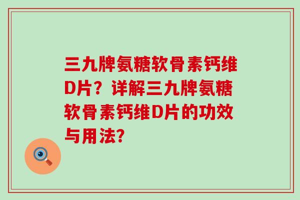 三九牌氨糖软骨素钙维D片?详解三九牌氨糖软骨素钙维D片的功效与用法?-第1张图片-氨糖科普网 三九牌氨糖软骨素钙维D片?详解三九牌氨糖软骨素钙维D片的功效与用法?-第1张图片-氨糖科普网