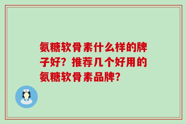 氨糖软骨素什么样的牌子好？推荐几个好用的氨糖软骨素品牌？-第1张图片-氨糖科普网