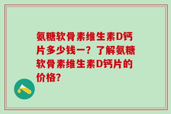 氨糖软骨素维生素D钙片多少钱一?了解氨糖软骨素维生素D钙片的价格?-第1张图片-氨糖科普网 氨糖软骨素维生素D钙片多少钱一?了解氨糖软骨素维生素D钙片的价格?-第1张图片-氨糖科普网
