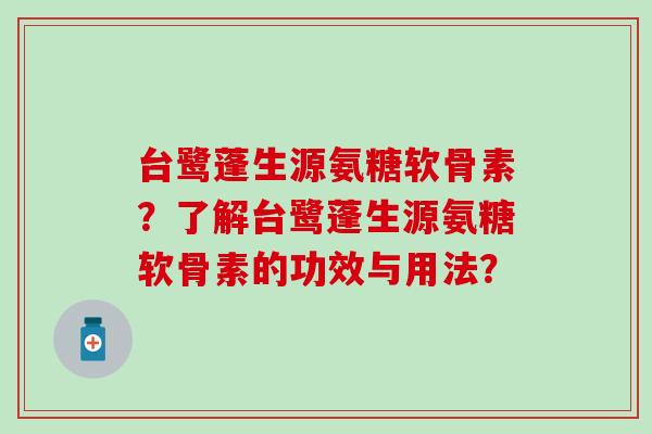 台鹭蓬生源氨糖软骨素？了解台鹭蓬生源氨糖软骨素的功效与用法？-第1张图片-氨糖科普网