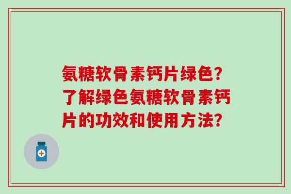 氨糖软骨素钙片绿色?了解绿色氨糖软骨素钙片的功效和使用方法?-第1张图片-氨糖科普网 氨糖软骨素钙片绿色?了解绿色氨糖软骨素钙片的功效和使用方法?-第1张图片-氨糖科普网