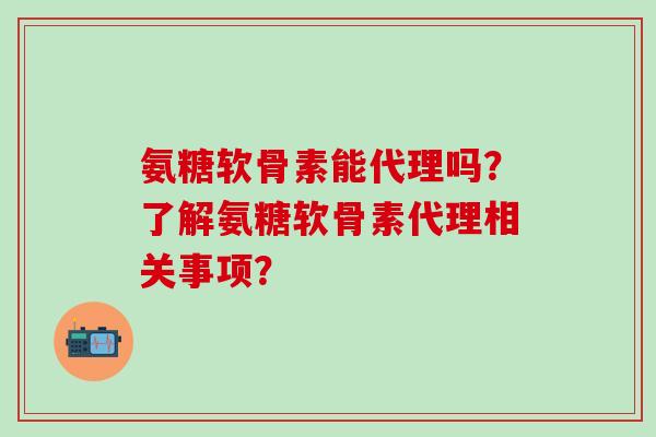 氨糖软骨素能代理吗?了解氨糖软骨素代理相关事项?-第1张图片-氨糖科普网 氨糖软骨素能代理吗?了解氨糖软骨素代理相关事项?-第1张图片-氨糖科普网