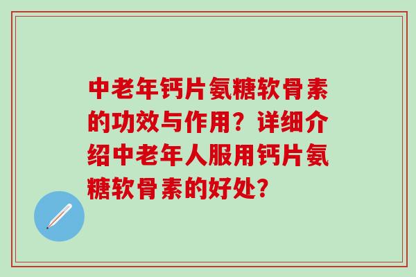 中老年钙片氨糖软骨素的功效与作用？详细介绍中老年人服用钙片氨糖软骨素的好处？-第1张图片-氨糖科普网