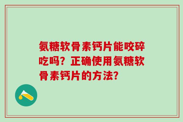 氨糖软骨素钙片能咬碎吃吗？正确使用氨糖软骨素钙片的方法？-第1张图片-氨糖科普网