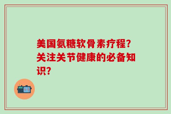 美国氨糖软骨素疗程？关注关节健康的必备知识？-第1张图片-氨糖科普网