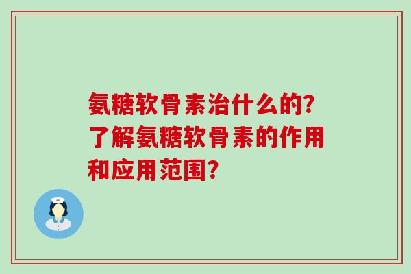 氨糖软骨素治什么的?了解氨糖软骨素的作用和应用范围?-第1张图片-氨糖科普网 氨糖软骨素治什么的?了解氨糖软骨素的作用和应用范围?-第1张图片-氨糖科普网