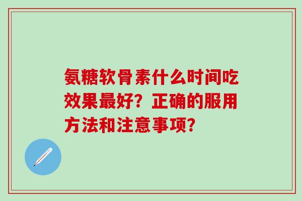 氨糖软骨素什么时间吃效果最好？正确的服用方法和注意事项？-第1张图片-氨糖科普网