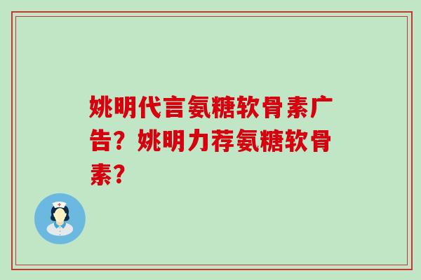 姚明代言氨糖软骨素广告？姚明力荐氨糖软骨素？-第1张图片-氨糖科普网