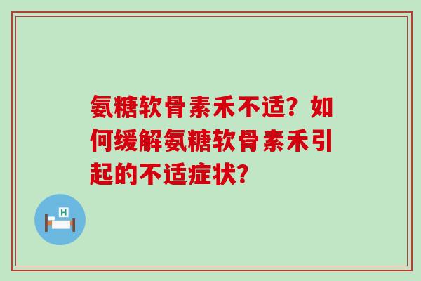 氨糖软骨素禾不适?如何缓解氨糖软骨素禾引起的不适症状?-第1张图片-氨糖科普网 氨糖软骨素禾不适?如何缓解氨糖软骨素禾引起的不适症状?-第1张图片-氨糖科普网