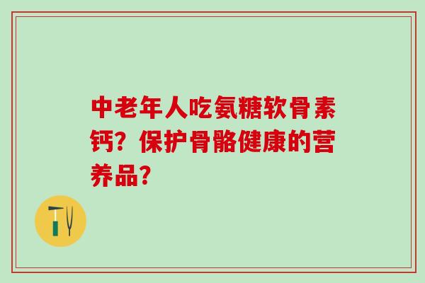 中老年人吃氨糖软骨素钙?保护骨骼健康的营养品?-第1张图片-氨糖科普网 中老年人吃氨糖软骨素钙?保护骨骼健康的营养品?-第1张图片-氨糖科普网
