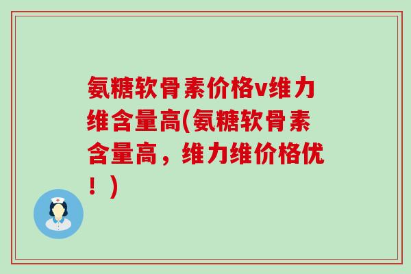 氨糖软骨素价格v维力维含量高(氨糖软骨素含量高,维力维价格优!)-第1张图片-氨糖科普网 氨糖软骨素价格v维力维含量高(氨糖软骨素含量高,维力维价格优!)-第1张图片-氨糖科普网