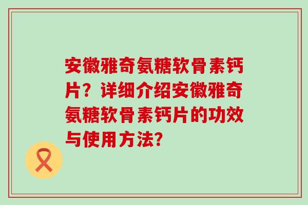 安徽雅奇氨糖软骨素钙片?详细介绍安徽雅奇氨糖软骨素钙片的功效与使用方法?-第1张图片-氨糖科普网 安徽雅奇氨糖软骨素钙片?详细介绍安徽雅奇氨糖软骨素钙片的功效与使用方法?-第1张图片-氨糖科普网