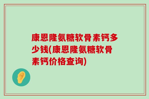 康恩隆氨糖软骨素钙多少钱(康恩隆氨糖软骨素钙价格查询)-第1张图片-氨糖科普网