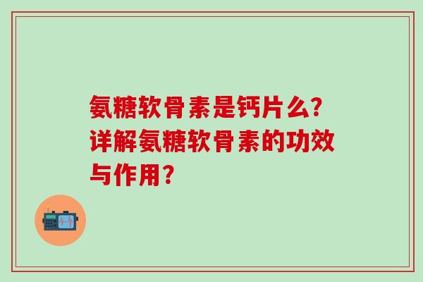 氨糖软骨素是钙片么?详解氨糖软骨素的功效与作用?-第1张图片-氨糖科普网 氨糖软骨素是钙片么?详解氨糖软骨素的功效与作用?-第1张图片-氨糖科普网