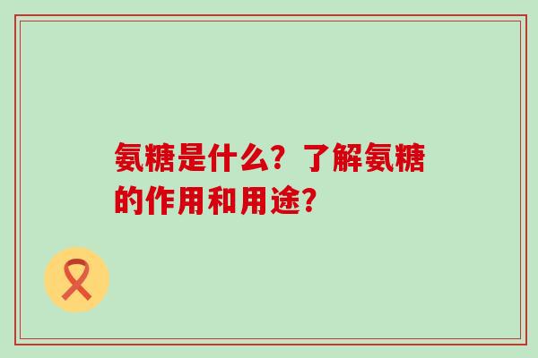 氨糖是什么?了解氨糖的作用和用途?-第1张图片-氨糖科普网 氨糖是什么?了解氨糖的作用和用途?-第1张图片-氨糖科普网