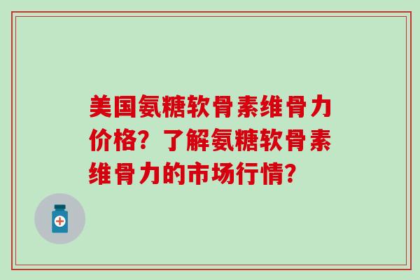 美国氨糖软骨素维骨力价格?了解氨糖软骨素维骨力的市场行情?-第1张图片-氨糖科普网 美国氨糖软骨素维骨力价格?了解氨糖软骨素维骨力的市场行情?-第1张图片-氨糖科普网