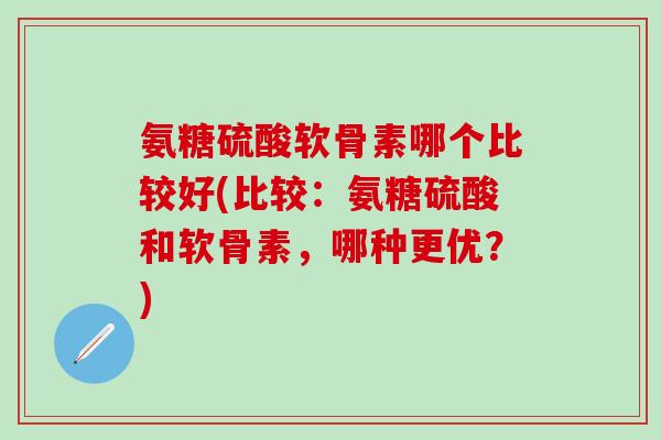 氨糖硫酸软骨素哪个比较好(比较:氨糖硫酸和软骨素,哪种更优?)-第1张图片-氨糖科普网 氨糖硫酸软骨素哪个比较好(比较:氨糖硫酸和软骨素,哪种更优?)-第1张图片-氨糖科普网