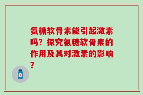 氨糖软骨素能引起激素吗？探究氨糖软骨素的作用及其对激素的影响？-第1张图片-氨糖科普网