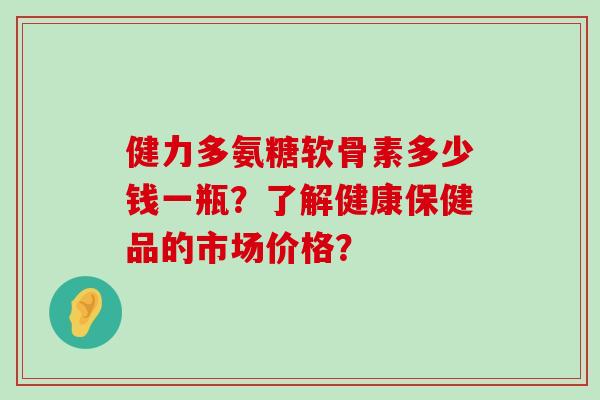 健力多氨糖软骨素多少钱一瓶?了解健康保健品的市场价格?-第1张图片-氨糖科普网 健力多氨糖软骨素多少钱一瓶?了解健康保健品的市场价格?-第1张图片-氨糖科普网