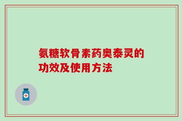 氨糖软骨素药奥泰灵的功效及使用方法-第1张图片-氨糖科普网 氨糖软骨素药奥泰灵的功效及使用方法-第1张图片-氨糖科普网