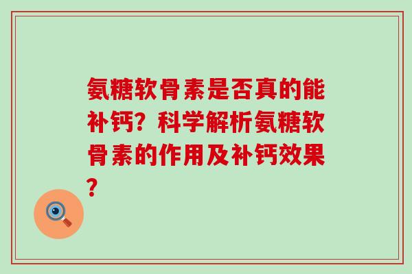 氨糖软骨素是否真的能补钙？科学解析氨糖软骨素的作用及补钙效果？-第1张图片-氨糖科普网