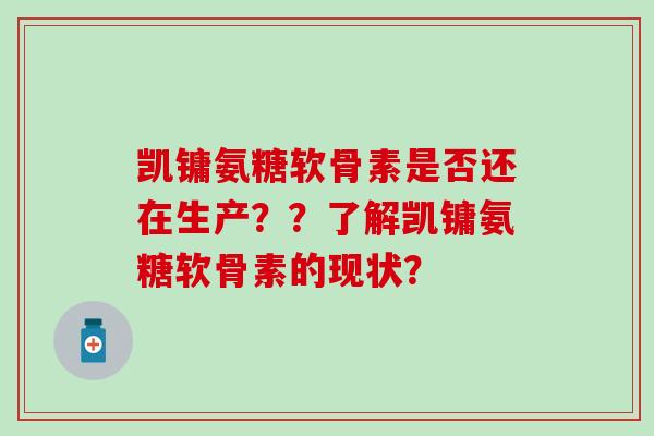 凯镛氨糖软骨素是否还在生产??了解凯镛氨糖软骨素的现状?-第1张图片-氨糖科普网 凯镛氨糖软骨素是否还在生产??了解凯镛氨糖软骨素的现状?-第1张图片-氨糖科普网