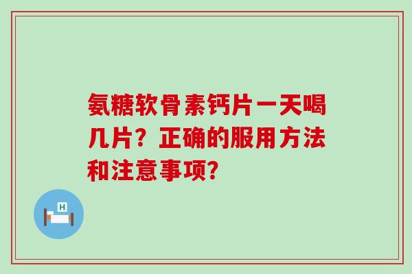 氨糖软骨素钙片一天喝几片？正确的服用方法和注意事项？-第1张图片-氨糖科普网
