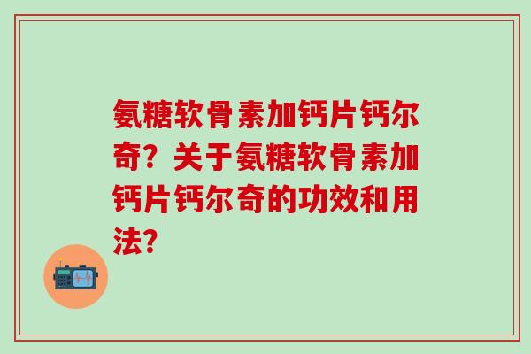 氨糖软骨素加钙片钙尔奇?关于氨糖软骨素加钙片钙尔奇的功效和用法?-第1张图片-氨糖科普网 氨糖软骨素加钙片钙尔奇?关于氨糖软骨素加钙片钙尔奇的功效和用法?-第1张图片-氨糖科普网