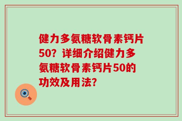 健力多氨糖软骨素钙片50？详细介绍健力多氨糖软骨素钙片50的功效及用法？-第1张图片-氨糖科普网