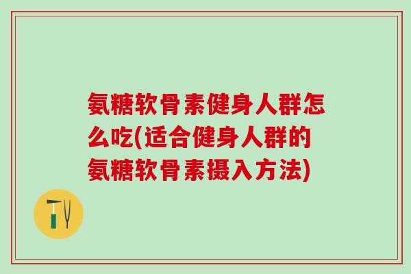 氨糖软骨素健身人群怎么吃(适合健身人群的氨糖软骨素摄入方法)-第1张图片-氨糖科普网 氨糖软骨素健身人群怎么吃(适合健身人群的氨糖软骨素摄入方法)-第1张图片-氨糖科普网