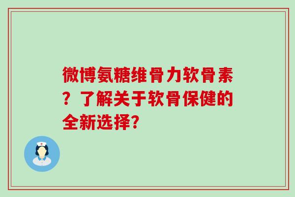 微博氨糖维骨力软骨素?了解关于软骨保健的全新选择?-第1张图片-氨糖科普网 微博氨糖维骨力软骨素?了解关于软骨保健的全新选择?-第1张图片-氨糖科普网