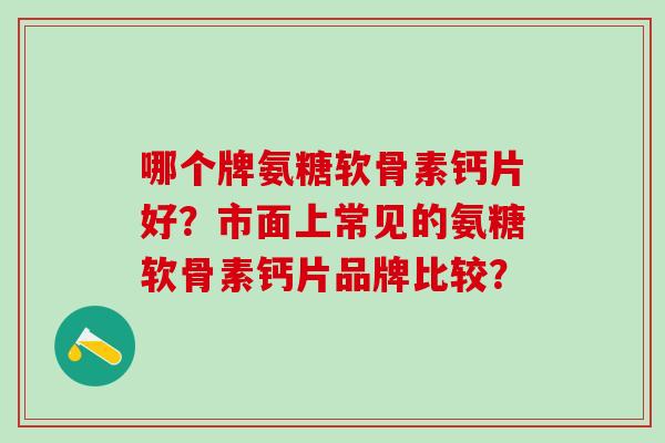 哪个牌氨糖软骨素钙片好?市面上常见的氨糖软骨素钙片品牌比较?-第1张图片-氨糖科普网 哪个牌氨糖软骨素钙片好?市面上常见的氨糖软骨素钙片品牌比较?-第1张图片-氨糖科普网