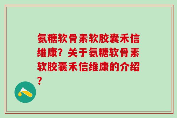 氨糖软骨素软胶囊禾信维康?关于氨糖软骨素软胶囊禾信维康的介绍?-第1张图片-氨糖科普网 氨糖软骨素软胶囊禾信维康?关于氨糖软骨素软胶囊禾信维康的介绍?-第1张图片-氨糖科普网