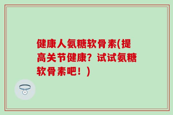 健康人氨糖软骨素(提高关节健康?试试氨糖软骨素吧!)-第1张图片-氨糖科普网 健康人氨糖软骨素(提高关节健康?试试氨糖软骨素吧!)-第1张图片-氨糖科普网