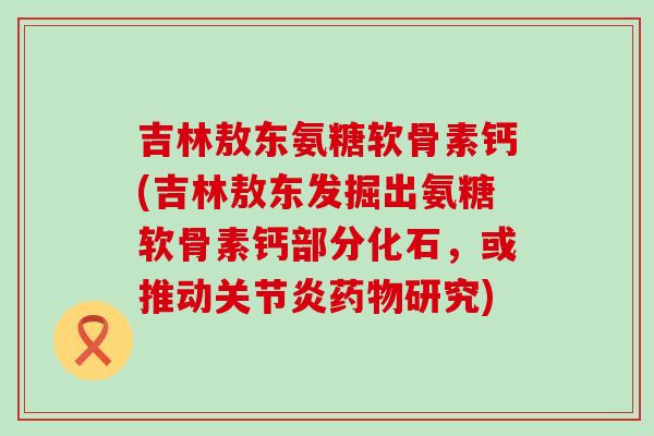 吉林敖东氨糖软骨素钙(吉林敖东发掘出氨糖软骨素钙部分化石,或推动关节炎药物研究)-第1张图片-氨糖科普网 吉林敖东氨糖软骨素钙(吉林敖东发掘出氨糖软骨素钙部分化石,或推动关节炎药物研究)-第1张图片-氨糖科普网