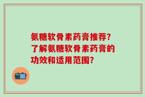 氨糖软骨素药膏推荐?了解氨糖软骨素药膏的功效和适用范围?-第1张图片-氨糖科普网 氨糖软骨素药膏推荐?了解氨糖软骨素药膏的功效和适用范围?-第1张图片-氨糖科普网