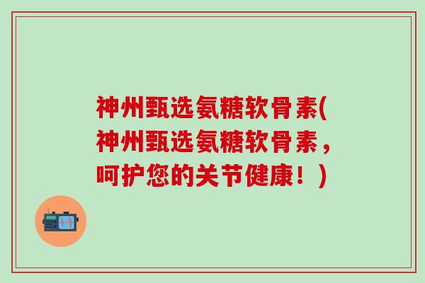 神州甄选氨糖软骨素(神州甄选氨糖软骨素,呵护您的关节健康!)-第1张图片-氨糖科普网 神州甄选氨糖软骨素(神州甄选氨糖软骨素,呵护您的关节健康!)-第1张图片-氨糖科普网