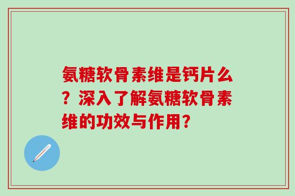 氨糖软骨素维是钙片么?深入了解氨糖软骨素维的功效与作用?-第1张图片-氨糖科普网 氨糖软骨素维是钙片么?深入了解氨糖软骨素维的功效与作用?-第1张图片-氨糖科普网