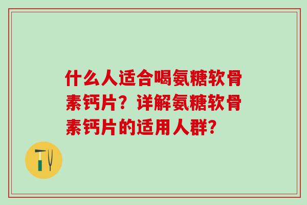 什么人适合喝氨糖软骨素钙片？详解氨糖软骨素钙片的适用人群？-第1张图片-氨糖科普网