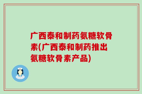 广西泰和制药氨糖软骨素(广西泰和制药推出氨糖软骨素产品)-第1张图片-氨糖科普网