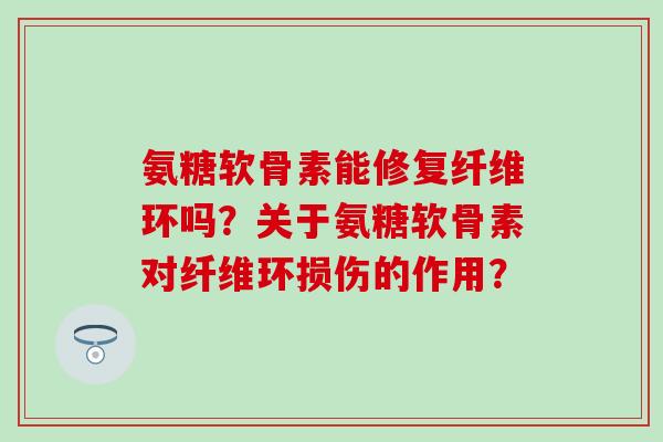 氨糖软骨素能修复纤维环吗?关于氨糖软骨素对纤维环损伤的作用?-第1张图片-氨糖科普网 氨糖软骨素能修复纤维环吗?关于氨糖软骨素对纤维环损伤的作用?-第1张图片-氨糖科普网