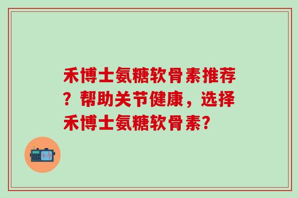 禾博士氨糖软骨素推荐?帮助关节健康,选择禾博士氨糖软骨素?-第1张图片-氨糖科普网 禾博士氨糖软骨素推荐?帮助关节健康,选择禾博士氨糖软骨素?-第1张图片-氨糖科普网