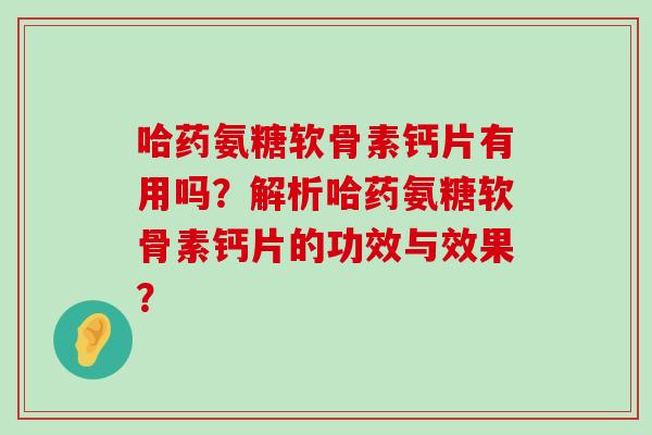 哈药氨糖软骨素钙片有用吗?解析哈药氨糖软骨素钙片的功效与效果?-第1张图片-氨糖科普网 哈药氨糖软骨素钙片有用吗?解析哈药氨糖软骨素钙片的功效与效果?-第1张图片-氨糖科普网