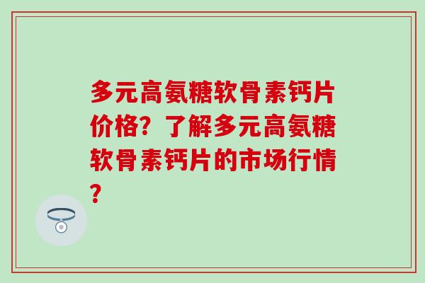 多元高氨糖软骨素钙片价格?了解多元高氨糖软骨素钙片的市场行情?-第1张图片-氨糖科普网 多元高氨糖软骨素钙片价格?了解多元高氨糖软骨素钙片的市场行情?-第1张图片-氨糖科普网