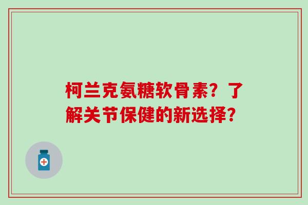 柯兰克氨糖软骨素?了解关节保健的新选择?-第1张图片-氨糖科普网 柯兰克氨糖软骨素?了解关节保健的新选择?-第1张图片-氨糖科普网