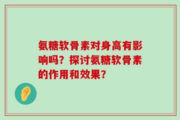 氨糖软骨素对身高有影响吗?探讨氨糖软骨素的作用和效果?-第1张图片-氨糖科普网 氨糖软骨素对身高有影响吗?探讨氨糖软骨素的作用和效果?-第1张图片-氨糖科普网