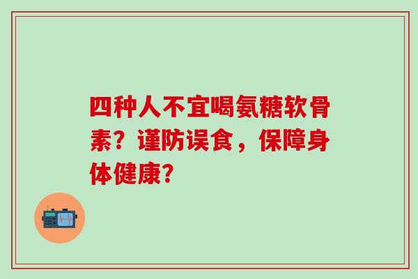 四种人不宜喝氨糖软骨素?谨防误食,保障身体健康?-第1张图片-氨糖科普网 四种人不宜喝氨糖软骨素?谨防误食,保障身体健康?-第1张图片-氨糖科普网