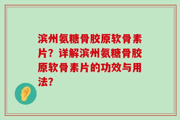 滨州氨糖骨胶原软骨素片?详解滨州氨糖骨胶原软骨素片的功效与用法?-第1张图片-氨糖科普网 滨州氨糖骨胶原软骨素片?详解滨州氨糖骨胶原软骨素片的功效与用法?-第1张图片-氨糖科普网