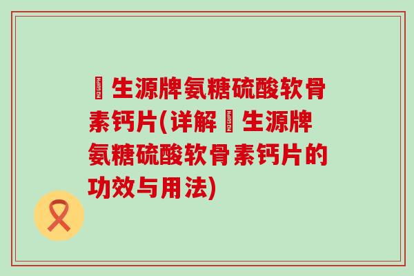 昇生源牌氨糖硫酸软骨素钙片(详解昇生源牌氨糖硫酸软骨素钙片的功效与用法)-第1张图片-氨糖科普网 昇生源牌氨糖硫酸软骨素钙片(详解昇生源牌氨糖硫酸软骨素钙片的功效与用法)-第1张图片-氨糖科普网